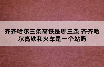 齐齐哈尔三条高铁是哪三条 齐齐哈尔高铁和火车是一个站吗
